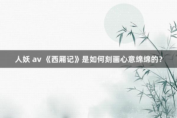 人妖 av 《西厢记》是如何刻画心意绵绵的？