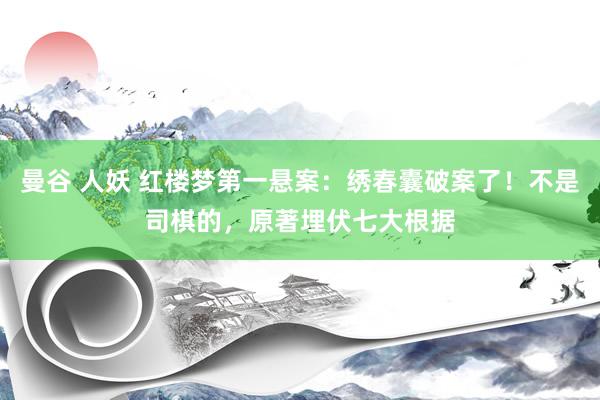 曼谷 人妖 红楼梦第一悬案：绣春囊破案了！不是司棋的，原著埋伏七大根据