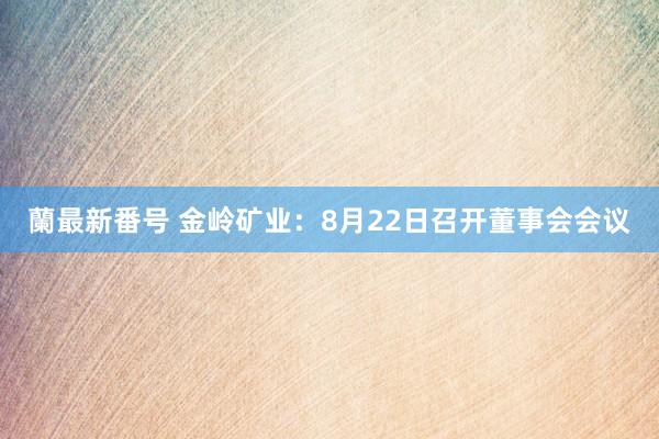 蘭最新番号 金岭矿业：8月22日召开董事会会议