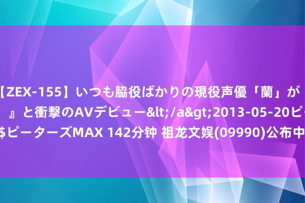 【ZEX-155】いつも脇役ばかりの現役声優「蘭」が『私も主役になりたい！』と衝撃のAVデビュー</a>2013-05-20ピーターズMAX&$ピーターズMAX 142分钟 祖龙文娱(09990)公布中期功绩 达成收益4.394亿元 同比增长9.2%