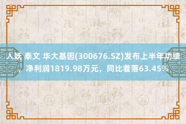 人妖 泰文 华大基因(300676.SZ)发布上半年功绩，净利润1819.98万元，同比着落63.45%