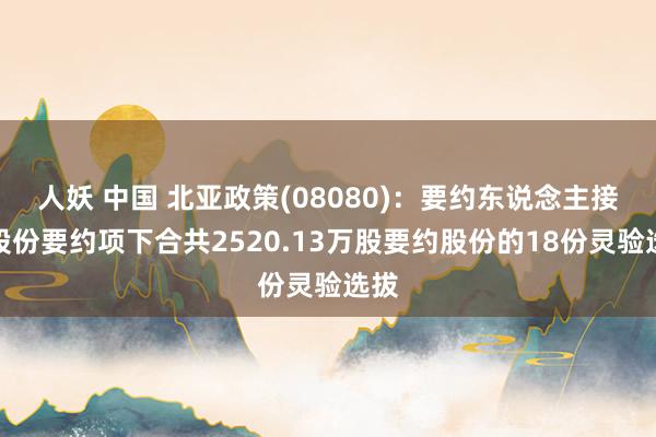 人妖 中国 北亚政策(08080)：要约东说念主接获股份要约项下合共2520.13万股要约股份的18份灵验选拔