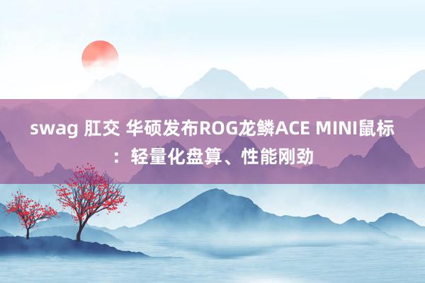 swag 肛交 华硕发布ROG龙鳞ACE MINI鼠标：轻量化盘算、性能刚劲