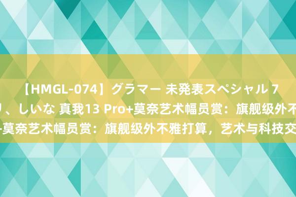 【HMGL-074】グラマー 未発表スペシャル 7 ゆず、MARIA、アメリ、しいな 真我13 Pro+莫奈艺术幅员赏：旗舰级外不雅打算，艺术与科技交融