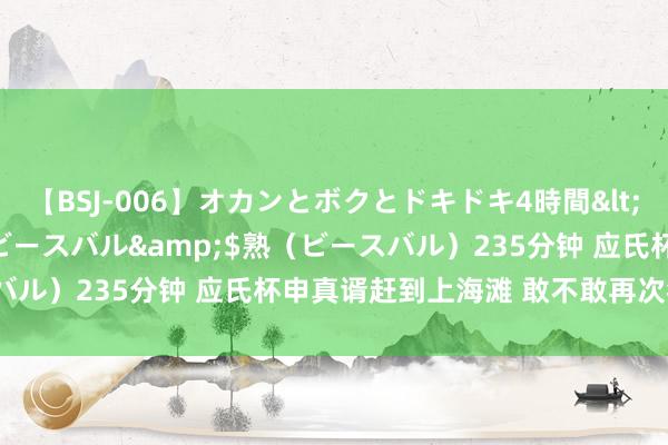 【BSJ-006】オカンとボクとドキドキ4時間</a>2008-04-21ビースバル&$熟（ビースバル）235分钟 应氏杯申真谞赶到上海滩 敢不敢再次狂辞吐卫冕？