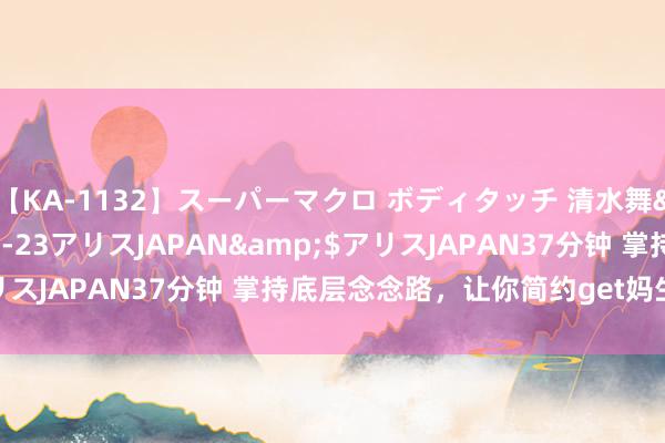 【KA-1132】スーパーマクロ ボディタッチ 清水舞</a>2008-03-23アリスJAPAN&$アリスJAPAN37分钟 掌持底层念念路，让你简约get妈生“幼态脸”