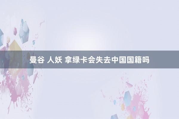 曼谷 人妖 拿绿卡会失去中国国籍吗