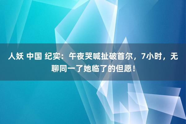 人妖 中国 纪实：午夜哭喊扯破首尔，7小时，无聊同一了她临了的但愿！