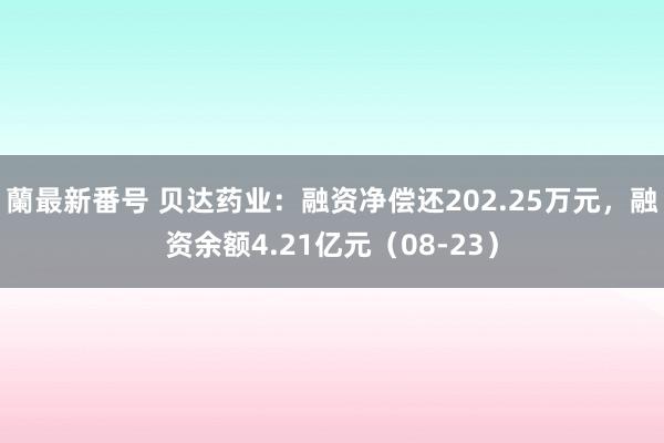 蘭最新番号 贝达药业：融资净偿还202.25万元，融资余额4.21亿元（08-23）