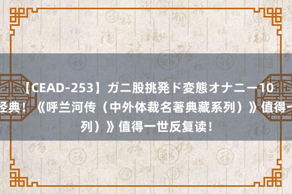 【CEAD-253】ガニ股挑発ド変態オナニー100人8時間 经典！《呼兰河传（中外体裁名著典藏系列）》值得一世反复读！