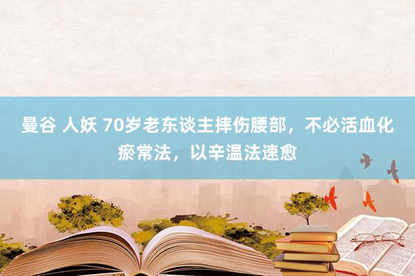 曼谷 人妖 70岁老东谈主摔伤腰部，不必活血化瘀常法，以辛温法速愈