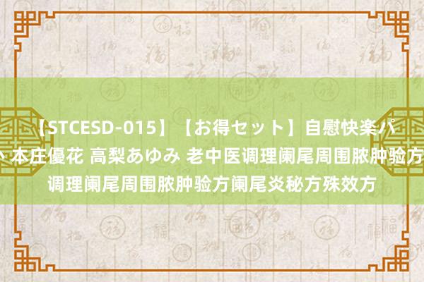 【STCESD-015】【お得セット】自慰快楽パラノイド 大場ゆい 本庄優花 高梨あゆみ 老中医调理阑尾周围脓肿验方阑尾炎秘方殊效方