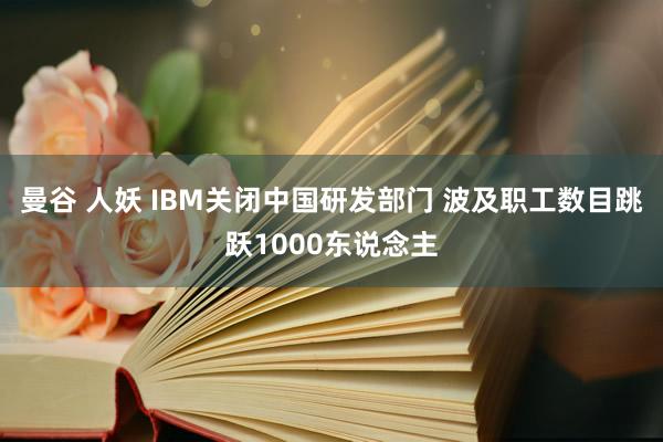 曼谷 人妖 IBM关闭中国研发部门 波及职工数目跳跃1000东说念主