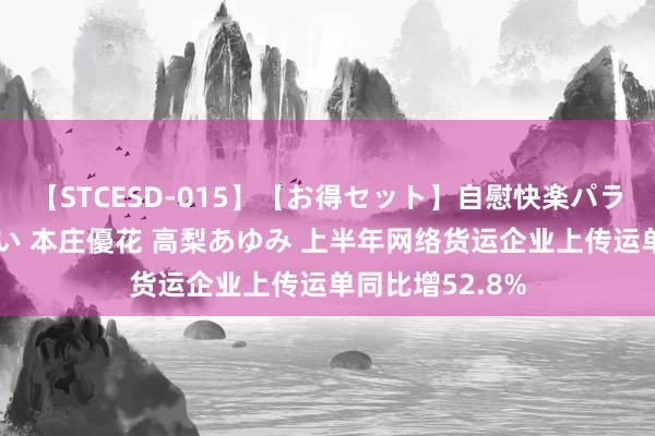 【STCESD-015】【お得セット】自慰快楽パラノイド 大場ゆい 本庄優花 高梨あゆみ 上半年网络货运企业上传运单同比增52.8%